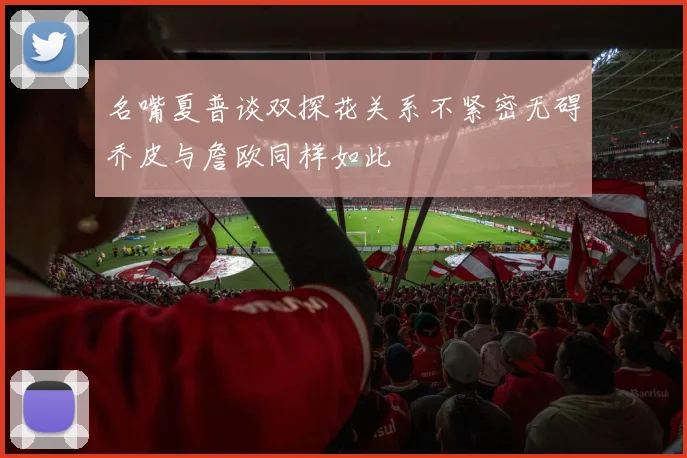名嘴夏普谈双探花关系不紧密无碍乔皮与詹欧同样如此