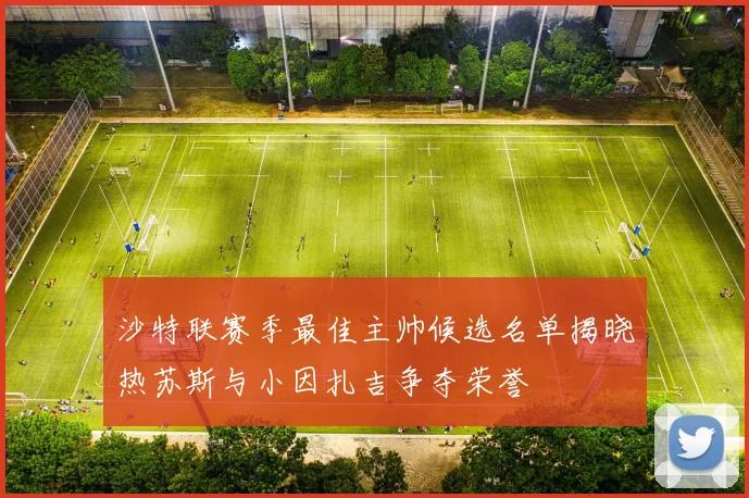 沙特联赛季最佳主帅候选名单揭晓热苏斯与小因扎吉争夺荣誉