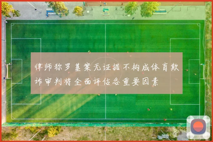 律师称罗基案无证据不构成体育欺诈审判将全面评估各重要因素