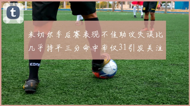 米切尔季后赛表现不佳助攻失误比几乎持平三分命中率仅31引发关注