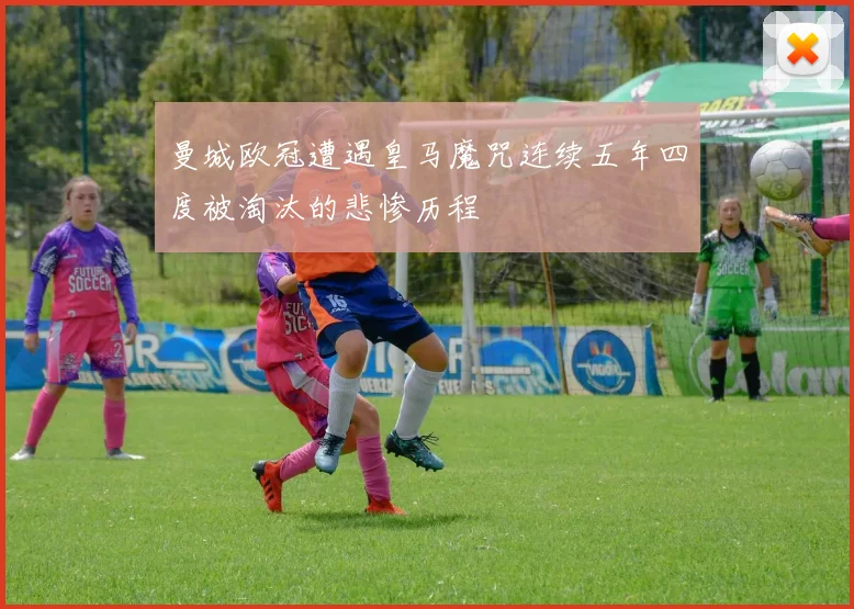 曼城欧冠遭遇皇马魔咒连续五年四度被淘汰的悲惨历程