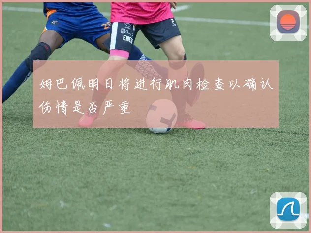 姆巴佩明日将进行肌肉检查以确认伤情是否严重