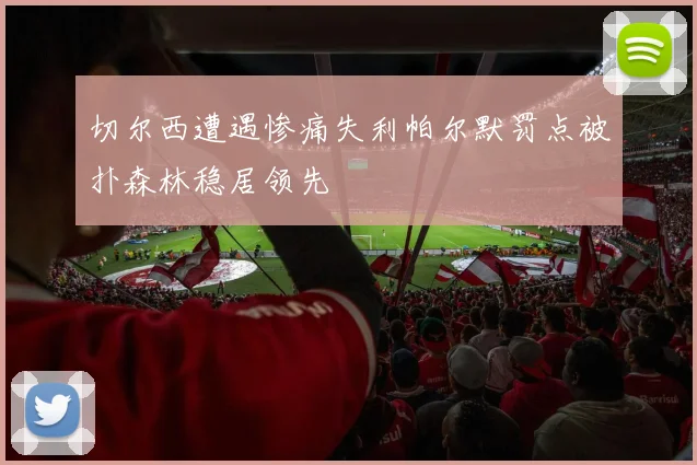 切尔西遭遇惨痛失利帕尔默罚点被扑森林稳居领先
