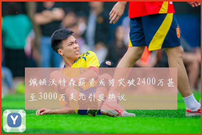 佩顿沃特森薪资或将突破2400万甚至3000万美元引发热议