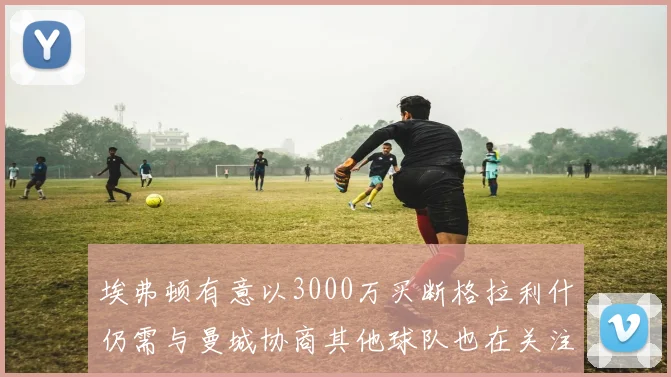 埃弗顿有意以3000万买断格拉利什仍需与曼城协商其他球队也在关注