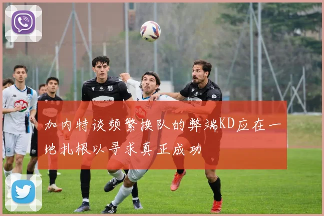加内特谈频繁换队的弊端KD应在一地扎根以寻求真正成功