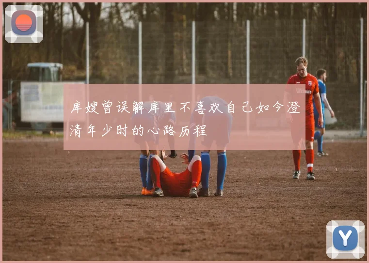 库嫂曾误解库里不喜欢自己如今澄清年少时的心路历程